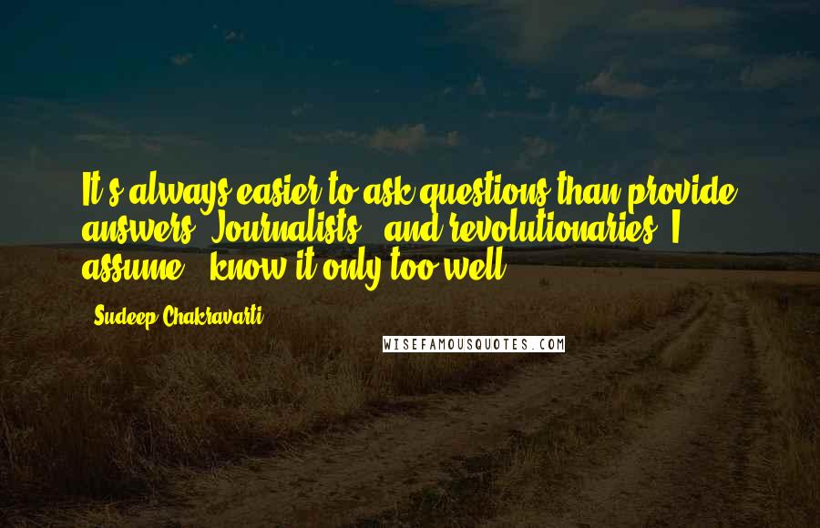 Sudeep Chakravarti Quotes: It's always easier to ask questions than provide answers. Journalists - and revolutionaries, I assume - know it only too well.