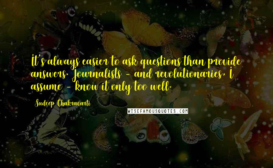Sudeep Chakravarti Quotes: It's always easier to ask questions than provide answers. Journalists - and revolutionaries, I assume - know it only too well.
