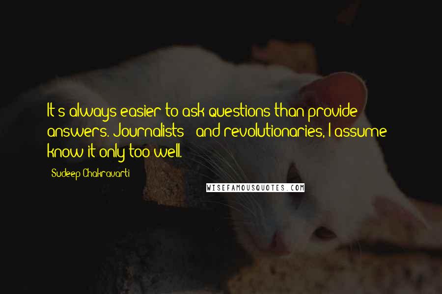 Sudeep Chakravarti Quotes: It's always easier to ask questions than provide answers. Journalists - and revolutionaries, I assume - know it only too well.