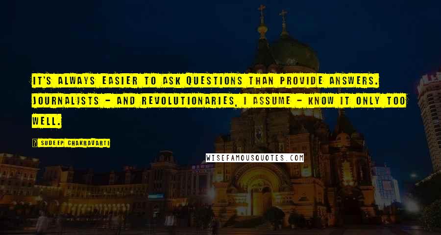 Sudeep Chakravarti Quotes: It's always easier to ask questions than provide answers. Journalists - and revolutionaries, I assume - know it only too well.