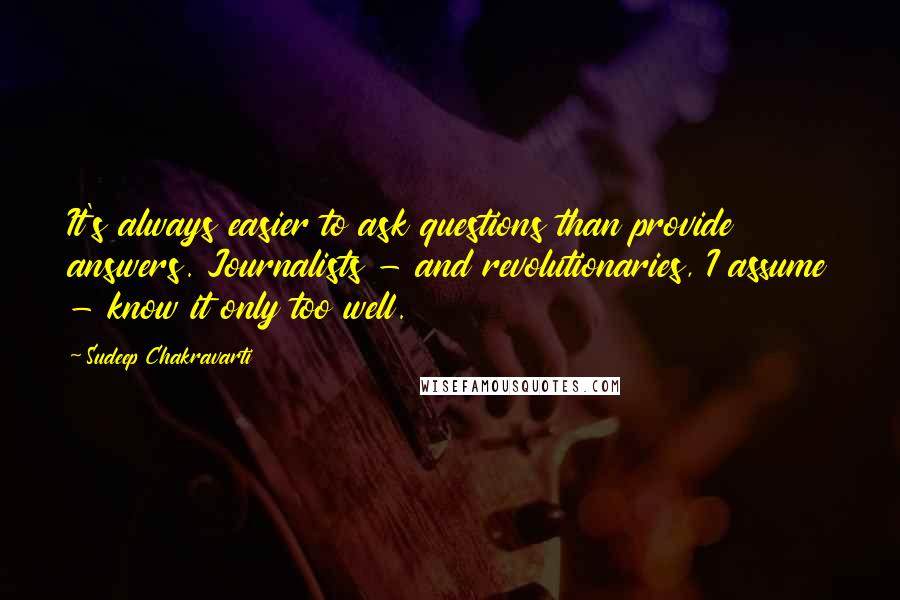 Sudeep Chakravarti Quotes: It's always easier to ask questions than provide answers. Journalists - and revolutionaries, I assume - know it only too well.