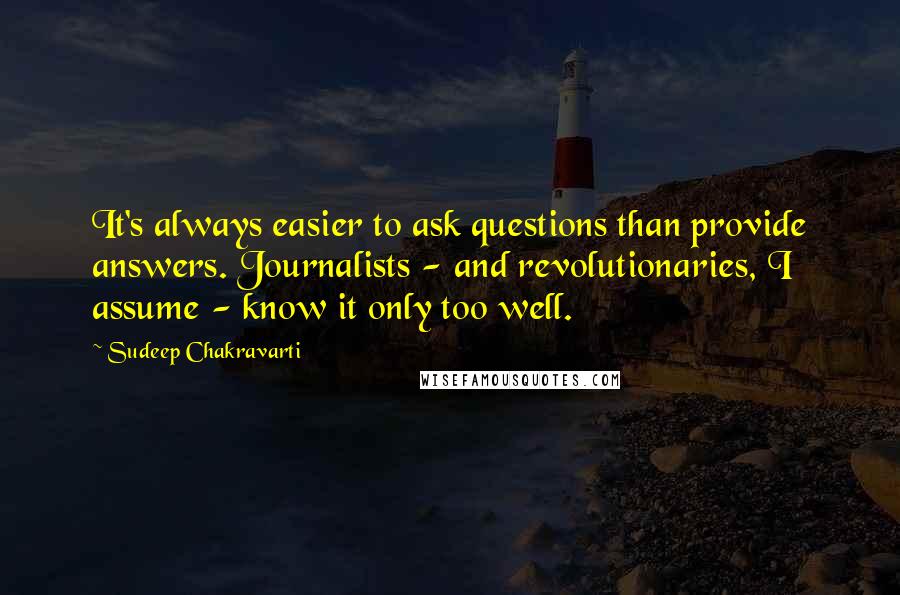 Sudeep Chakravarti Quotes: It's always easier to ask questions than provide answers. Journalists - and revolutionaries, I assume - know it only too well.