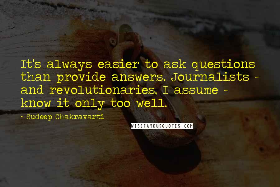 Sudeep Chakravarti Quotes: It's always easier to ask questions than provide answers. Journalists - and revolutionaries, I assume - know it only too well.
