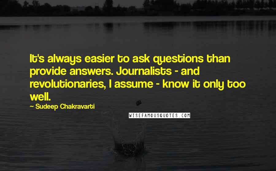 Sudeep Chakravarti Quotes: It's always easier to ask questions than provide answers. Journalists - and revolutionaries, I assume - know it only too well.
