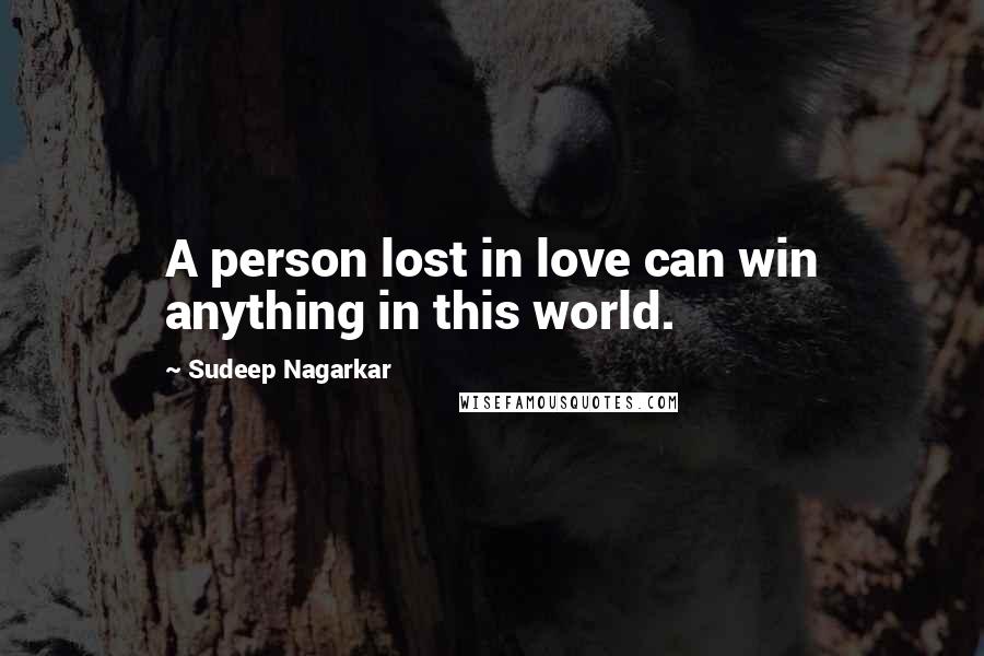 Sudeep Nagarkar Quotes: A person lost in love can win anything in this world.
