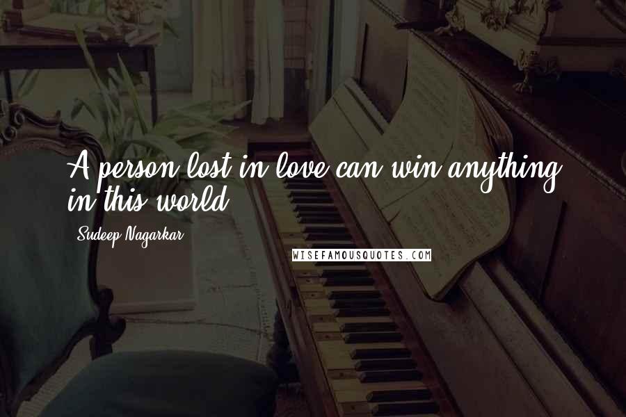 Sudeep Nagarkar Quotes: A person lost in love can win anything in this world.