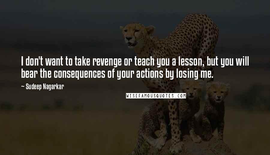 Sudeep Nagarkar Quotes: I don't want to take revenge or teach you a lesson, but you will bear the consequences of your actions by losing me.