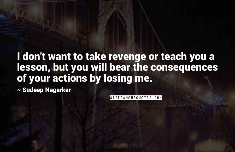 Sudeep Nagarkar Quotes: I don't want to take revenge or teach you a lesson, but you will bear the consequences of your actions by losing me.