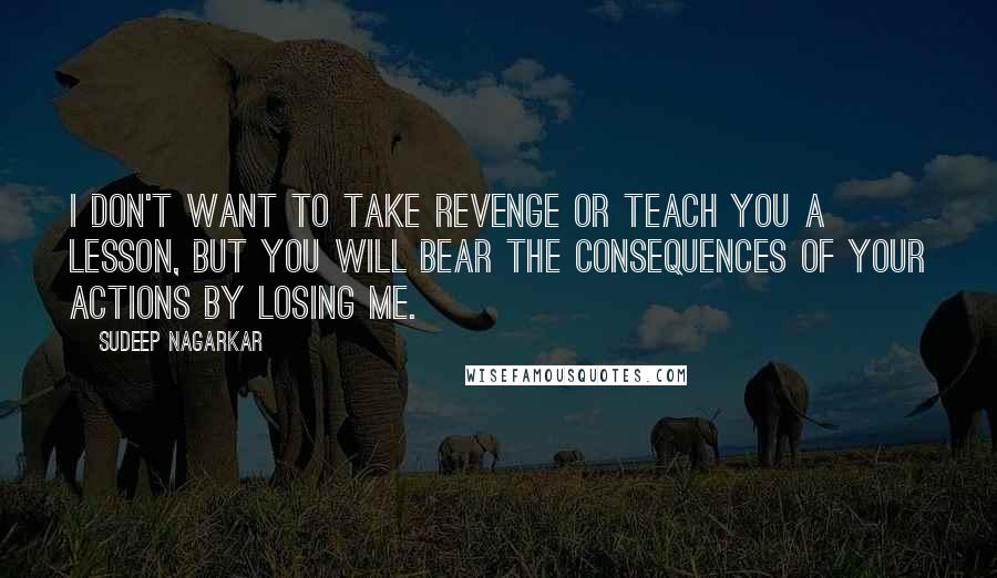 Sudeep Nagarkar Quotes: I don't want to take revenge or teach you a lesson, but you will bear the consequences of your actions by losing me.