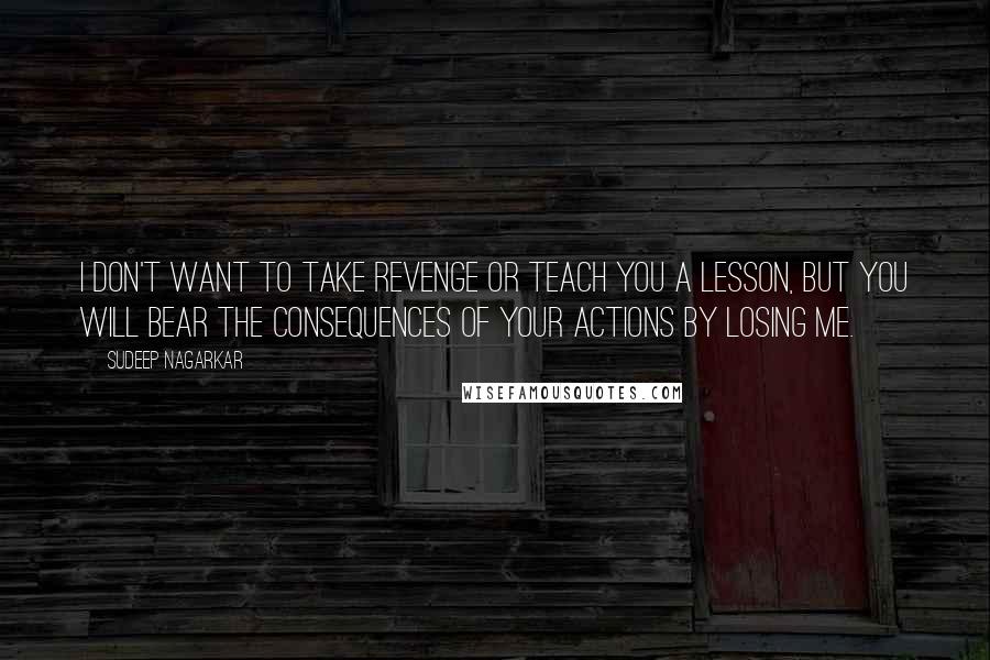 Sudeep Nagarkar Quotes: I don't want to take revenge or teach you a lesson, but you will bear the consequences of your actions by losing me.