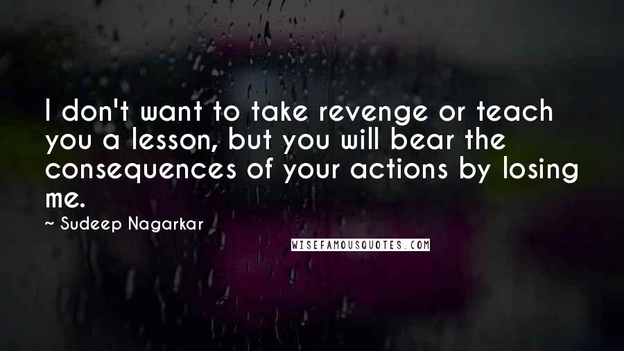 Sudeep Nagarkar Quotes: I don't want to take revenge or teach you a lesson, but you will bear the consequences of your actions by losing me.