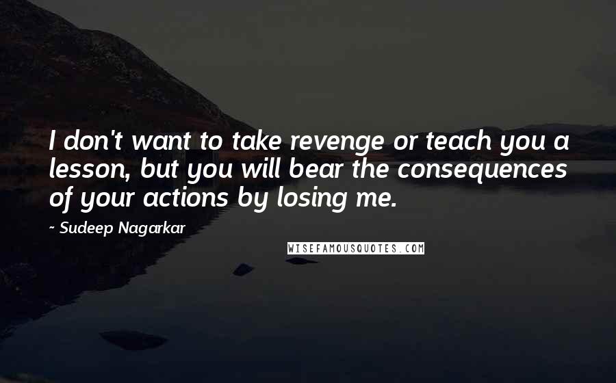 Sudeep Nagarkar Quotes: I don't want to take revenge or teach you a lesson, but you will bear the consequences of your actions by losing me.