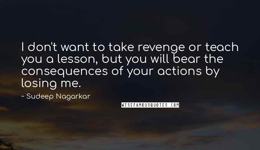 Sudeep Nagarkar Quotes: I don't want to take revenge or teach you a lesson, but you will bear the consequences of your actions by losing me.
