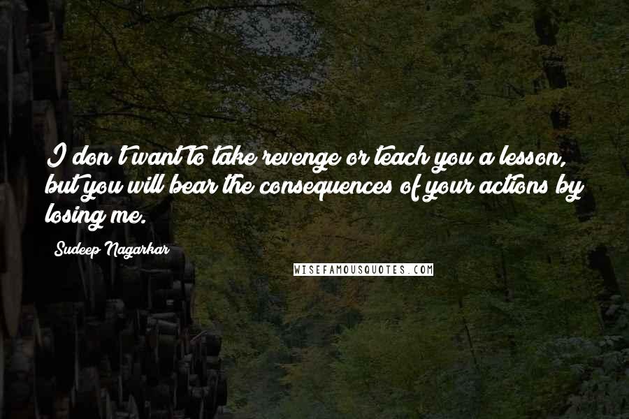 Sudeep Nagarkar Quotes: I don't want to take revenge or teach you a lesson, but you will bear the consequences of your actions by losing me.