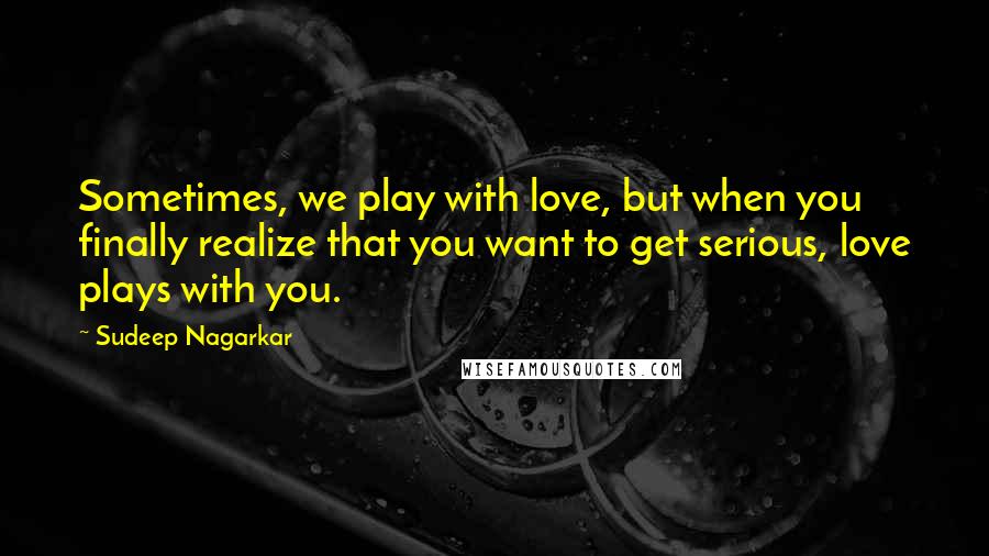 Sudeep Nagarkar Quotes: Sometimes, we play with love, but when you finally realize that you want to get serious, love plays with you.