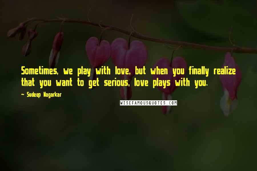 Sudeep Nagarkar Quotes: Sometimes, we play with love, but when you finally realize that you want to get serious, love plays with you.