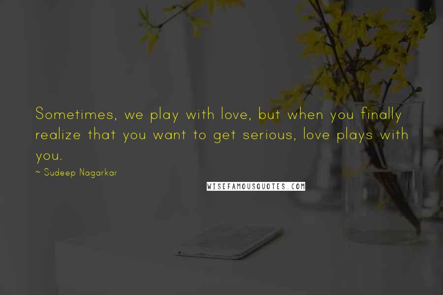 Sudeep Nagarkar Quotes: Sometimes, we play with love, but when you finally realize that you want to get serious, love plays with you.