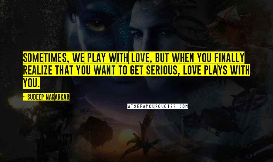 Sudeep Nagarkar Quotes: Sometimes, we play with love, but when you finally realize that you want to get serious, love plays with you.