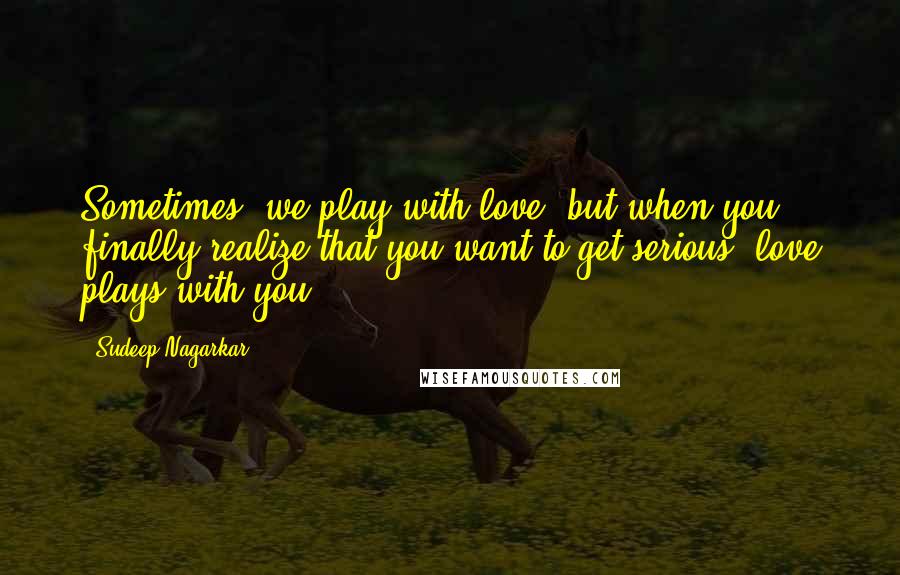 Sudeep Nagarkar Quotes: Sometimes, we play with love, but when you finally realize that you want to get serious, love plays with you.