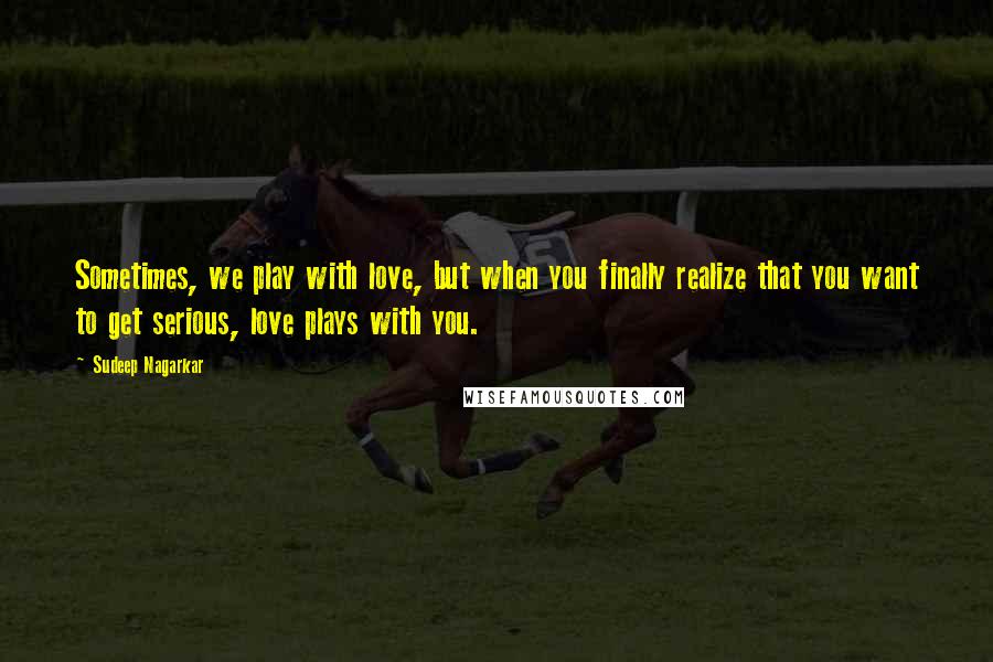 Sudeep Nagarkar Quotes: Sometimes, we play with love, but when you finally realize that you want to get serious, love plays with you.