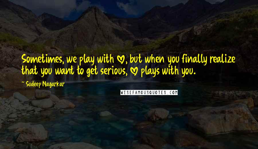 Sudeep Nagarkar Quotes: Sometimes, we play with love, but when you finally realize that you want to get serious, love plays with you.