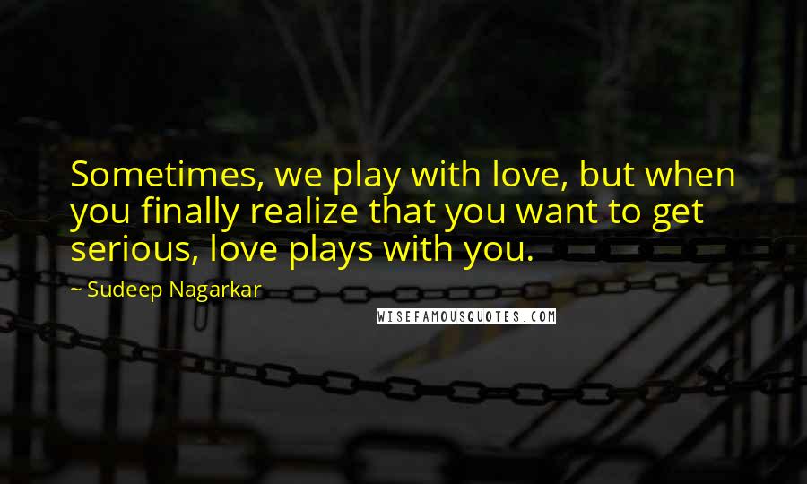 Sudeep Nagarkar Quotes: Sometimes, we play with love, but when you finally realize that you want to get serious, love plays with you.