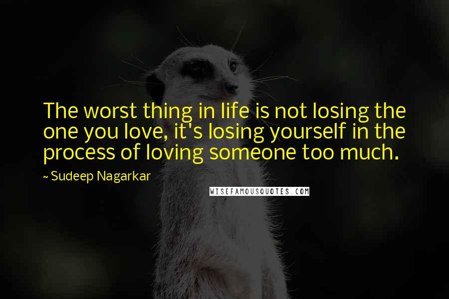 Sudeep Nagarkar Quotes: The worst thing in life is not losing the one you love, it's losing yourself in the process of loving someone too much.