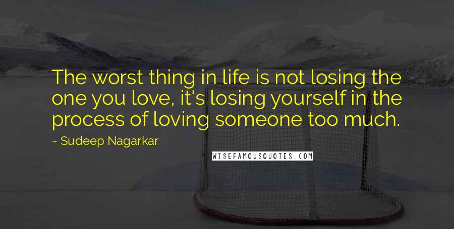 Sudeep Nagarkar Quotes: The worst thing in life is not losing the one you love, it's losing yourself in the process of loving someone too much.