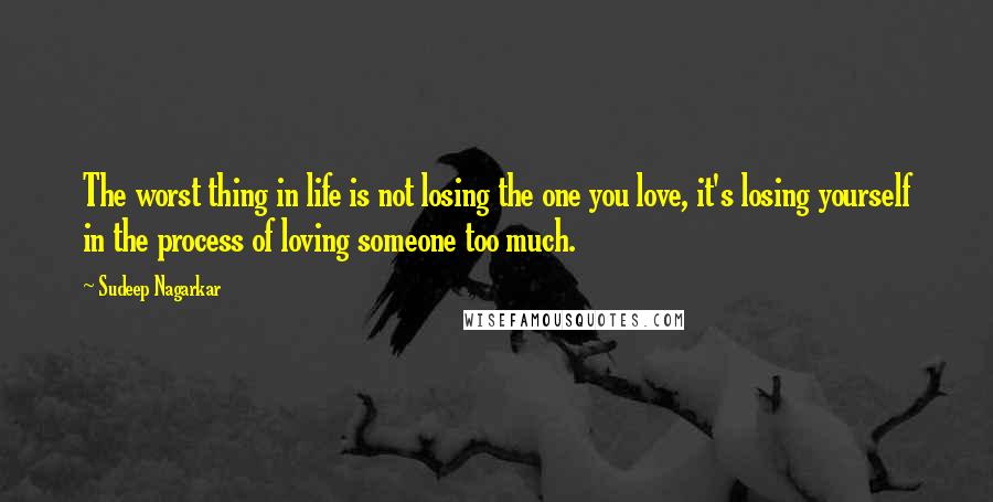 Sudeep Nagarkar Quotes: The worst thing in life is not losing the one you love, it's losing yourself in the process of loving someone too much.