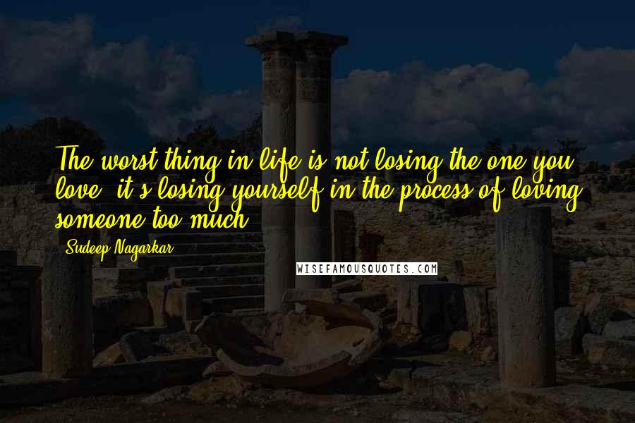 Sudeep Nagarkar Quotes: The worst thing in life is not losing the one you love, it's losing yourself in the process of loving someone too much.