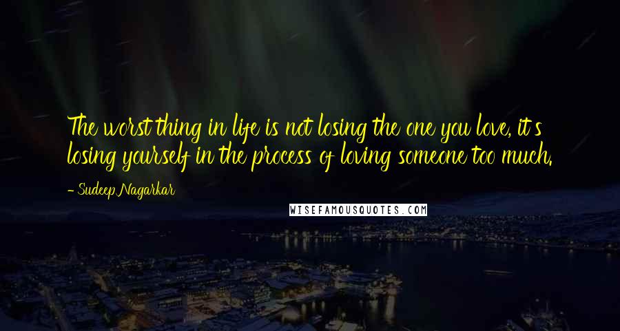 Sudeep Nagarkar Quotes: The worst thing in life is not losing the one you love, it's losing yourself in the process of loving someone too much.