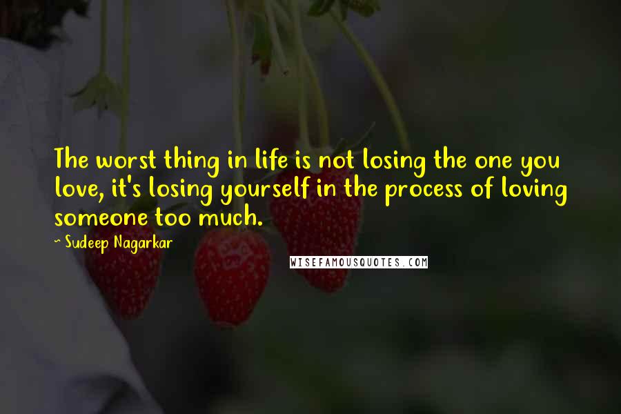 Sudeep Nagarkar Quotes: The worst thing in life is not losing the one you love, it's losing yourself in the process of loving someone too much.