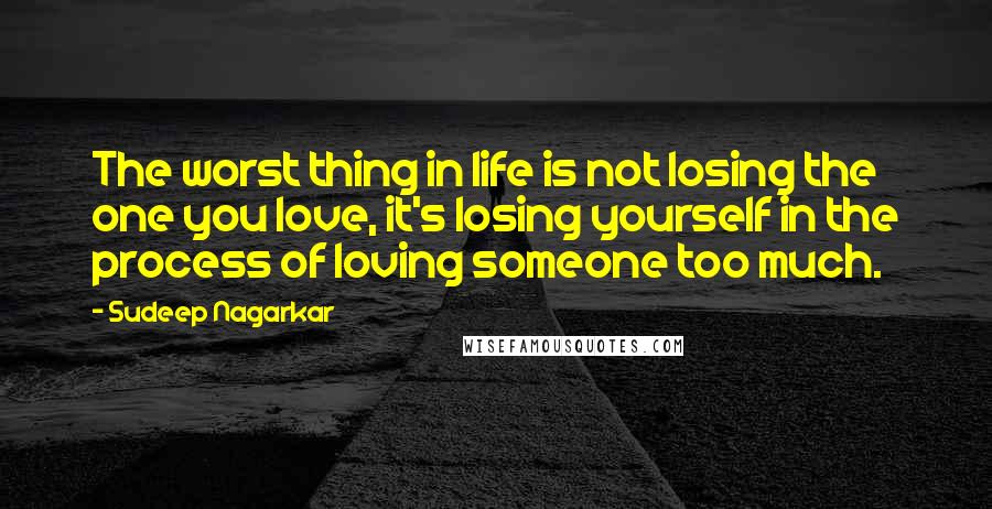 Sudeep Nagarkar Quotes: The worst thing in life is not losing the one you love, it's losing yourself in the process of loving someone too much.