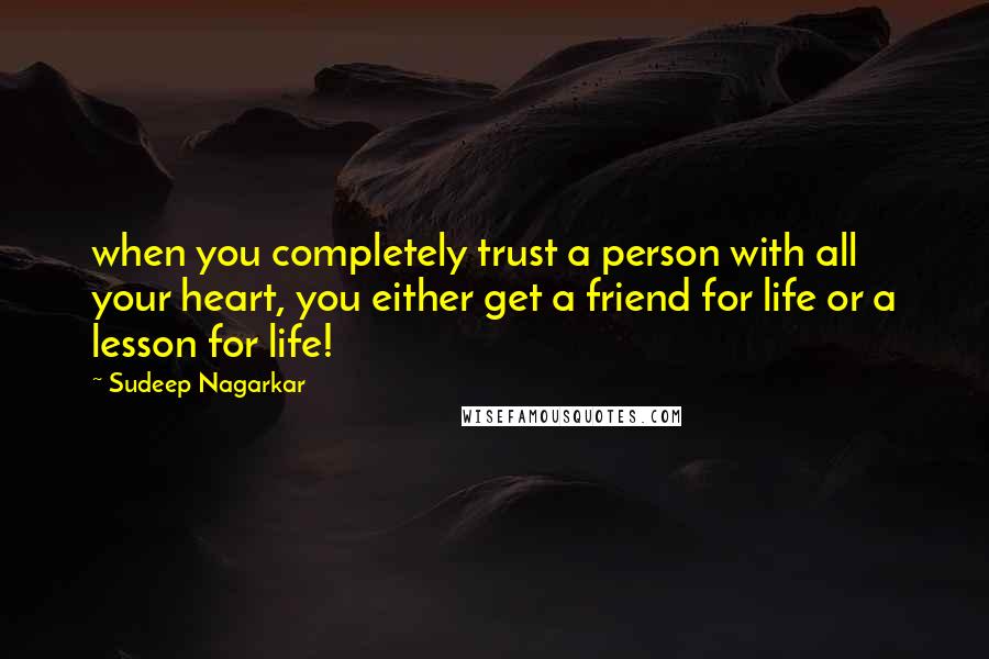 Sudeep Nagarkar Quotes: when you completely trust a person with all your heart, you either get a friend for life or a lesson for life!