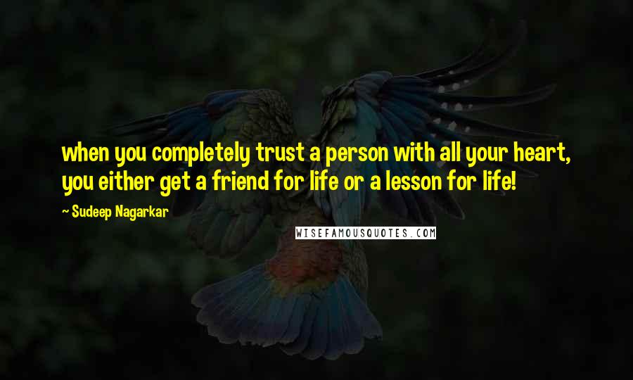 Sudeep Nagarkar Quotes: when you completely trust a person with all your heart, you either get a friend for life or a lesson for life!