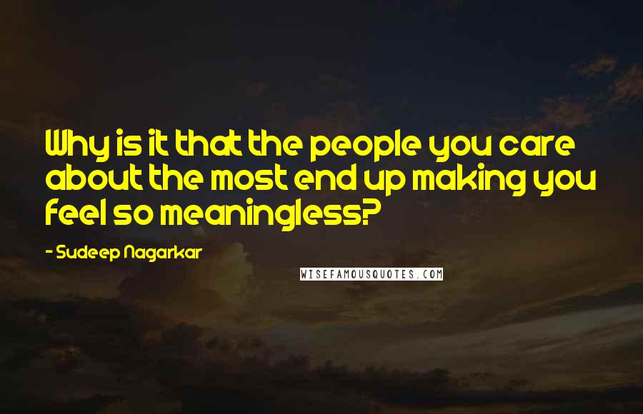 Sudeep Nagarkar Quotes: Why is it that the people you care about the most end up making you feel so meaningless?