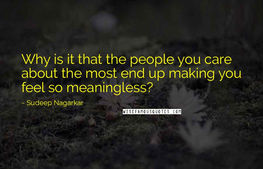 Sudeep Nagarkar Quotes: Why is it that the people you care about the most end up making you feel so meaningless?