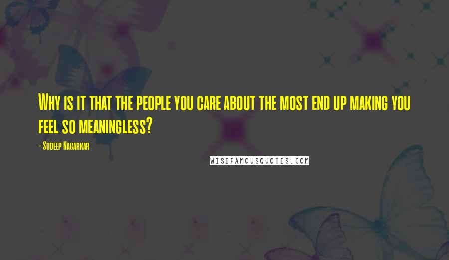 Sudeep Nagarkar Quotes: Why is it that the people you care about the most end up making you feel so meaningless?