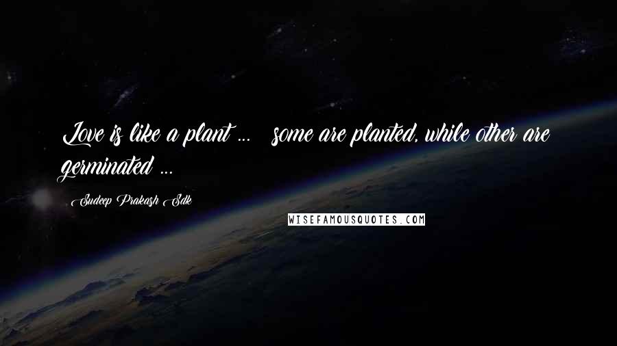 Sudeep Prakash Sdk Quotes: Love is like a plant ... ; some are planted, while other are germinated ... !