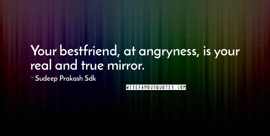 Sudeep Prakash Sdk Quotes: Your bestfriend, at angryness, is your real and true mirror.