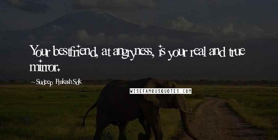 Sudeep Prakash Sdk Quotes: Your bestfriend, at angryness, is your real and true mirror.