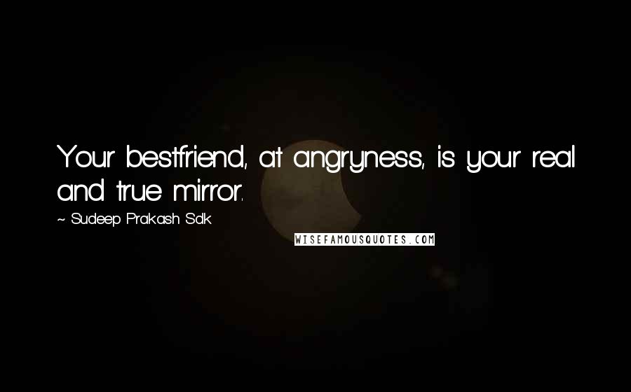 Sudeep Prakash Sdk Quotes: Your bestfriend, at angryness, is your real and true mirror.