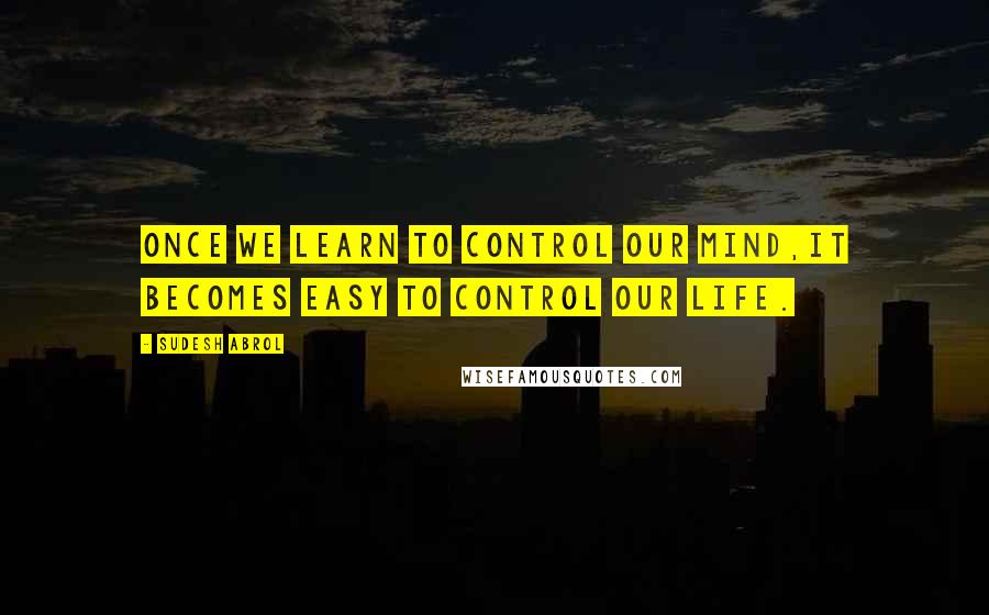 Sudesh Abrol Quotes: Once we learn to control our mind,It becomes easy to control our life.