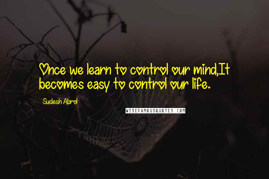 Sudesh Abrol Quotes: Once we learn to control our mind,It becomes easy to control our life.