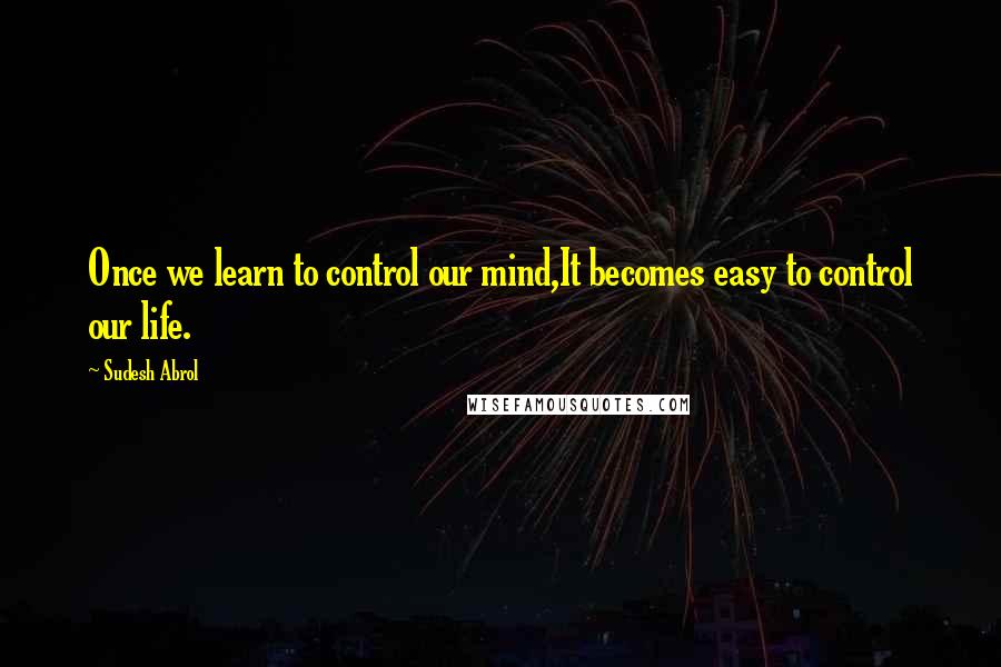 Sudesh Abrol Quotes: Once we learn to control our mind,It becomes easy to control our life.