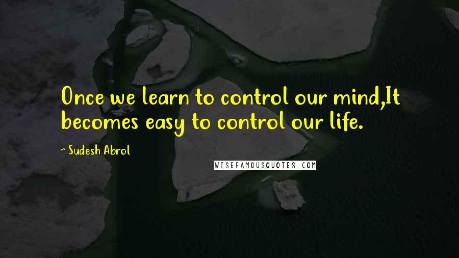 Sudesh Abrol Quotes: Once we learn to control our mind,It becomes easy to control our life.