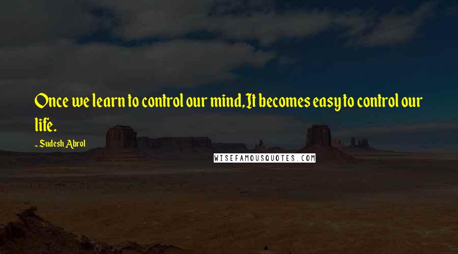 Sudesh Abrol Quotes: Once we learn to control our mind,It becomes easy to control our life.