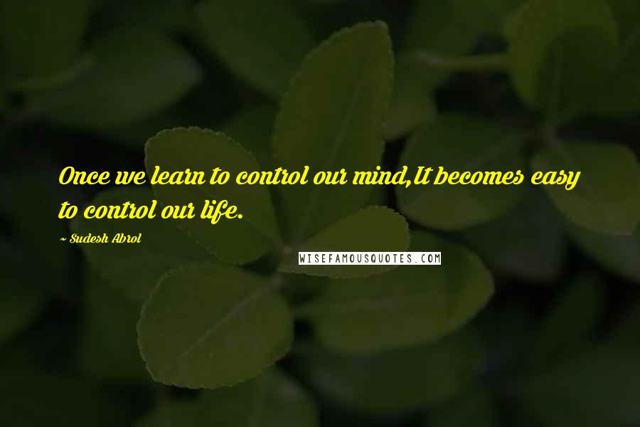 Sudesh Abrol Quotes: Once we learn to control our mind,It becomes easy to control our life.