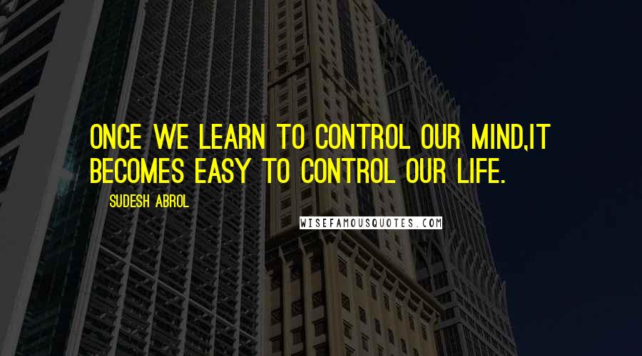 Sudesh Abrol Quotes: Once we learn to control our mind,It becomes easy to control our life.