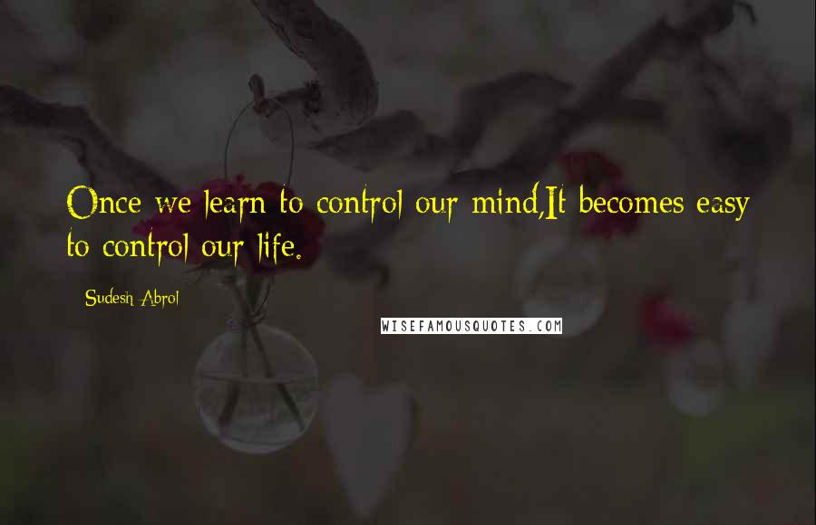 Sudesh Abrol Quotes: Once we learn to control our mind,It becomes easy to control our life.